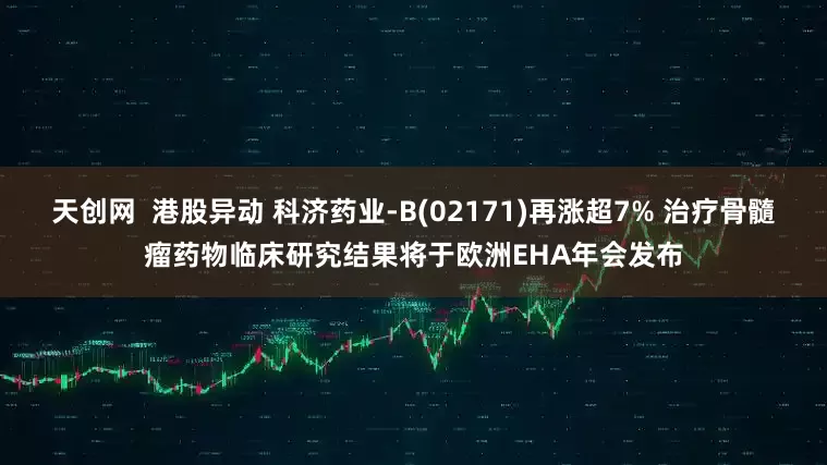 天创网  港股异动 科济药业-B(02171)再涨超7% 治疗骨髓瘤药物临床研究结果将于欧洲EHA年会发布