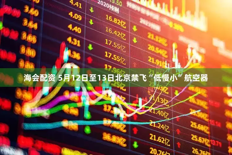 海会配资 5月12日至13日北京禁飞“低慢小”航空器