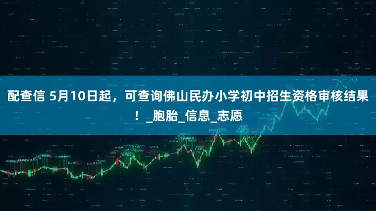 配查信 5月10日起，可查询佛山民办小学初中招生资格审核结果！_胞胎_信息_志愿