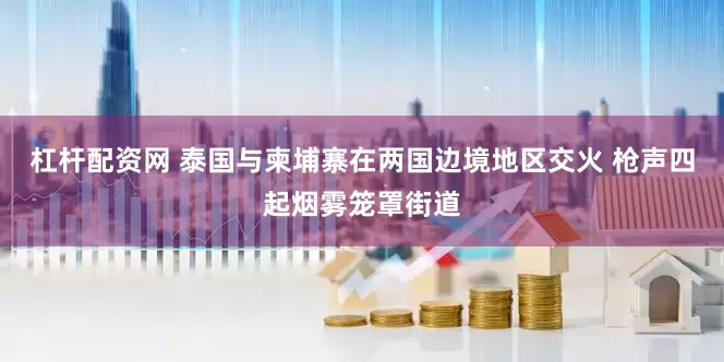 杠杆配资网 泰国与柬埔寨在两国边境地区交火 枪声四起烟雾笼罩街道