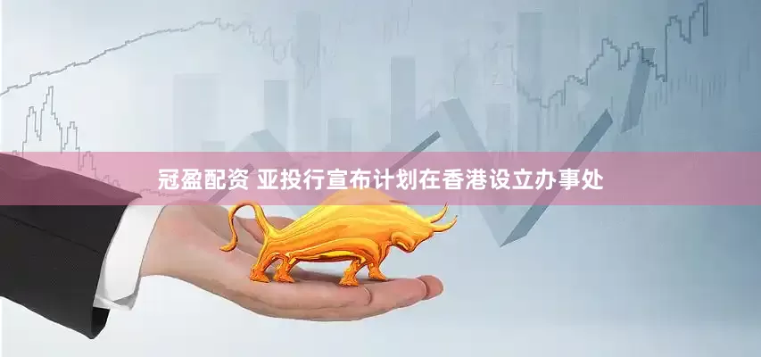 冠盈配资 亚投行宣布计划在香港设立办事处