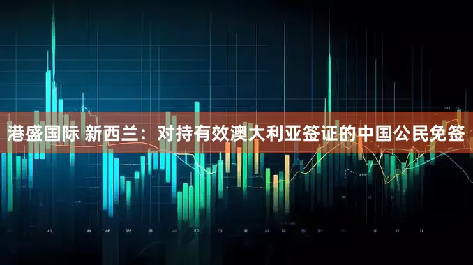 港盛国际 新西兰：对持有效澳大利亚签证的中国公民免签