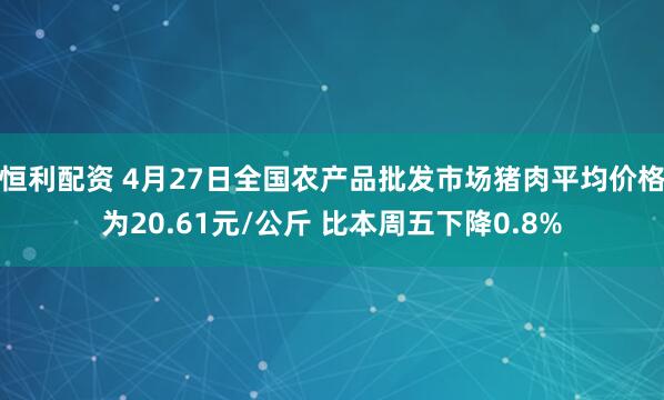 恒利配资 4月27日全国农产品批发市场猪肉平均价格为20.61元/公斤 比本周五下降0.8%