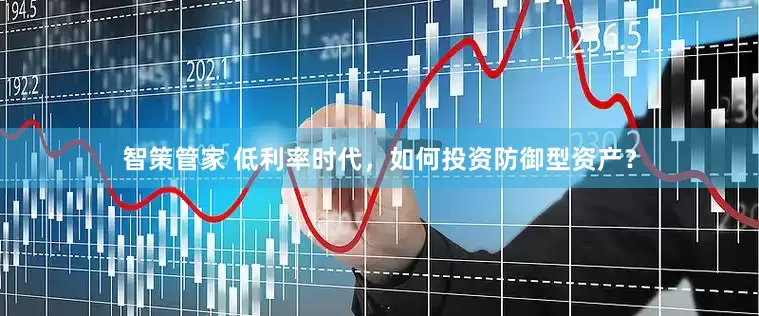 智策管家 低利率时代，如何投资防御型资产？