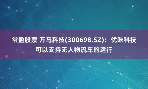 常盈股票 万马科技(300698.SZ)：优咔科技可以支持无人物流车的运行