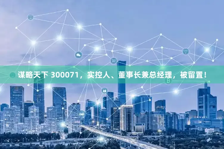 谋略天下 300071，实控人、董事长兼总经理，被留置！