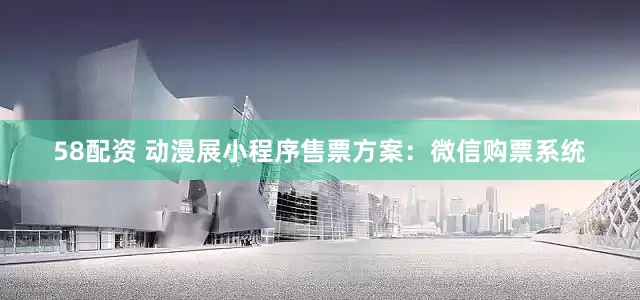 58配资 动漫展小程序售票方案：微信购票系统