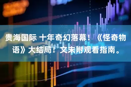 贵海国际 十年奇幻落幕！《怪奇物语》大结局！文末附观看指南。