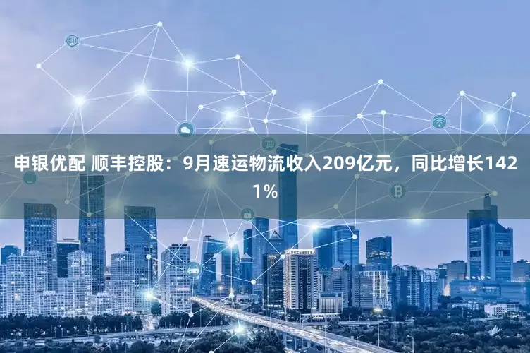 申银优配 顺丰控股：9月速运物流收入209亿元，同比增长1421%