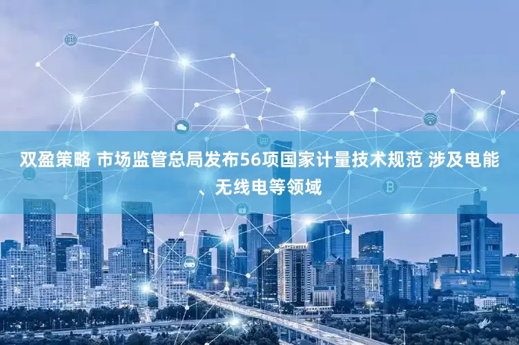 双盈策略 市场监管总局发布56项国家计量技术规范 涉及电能、无线电等领域