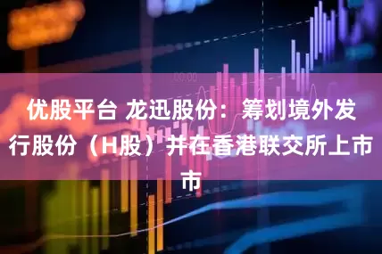 优股平台 龙迅股份：筹划境外发行股份（H股）并在香港联交所上市