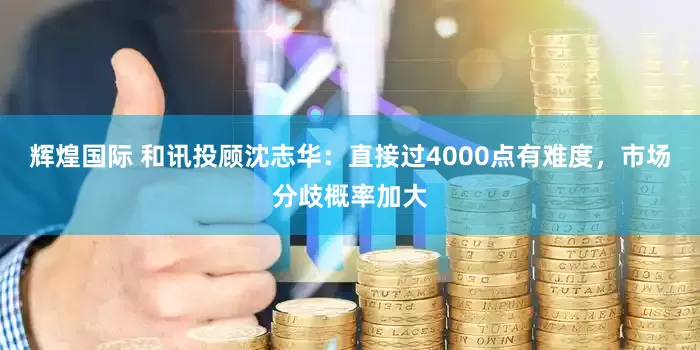 辉煌国际 和讯投顾沈志华：直接过4000点有难度，市场分歧概率加大