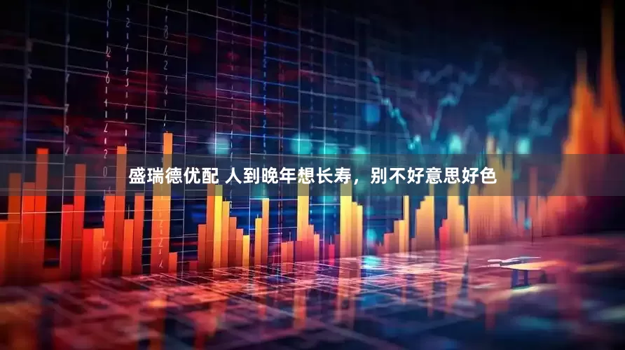 盛瑞德优配 人到晚年想长寿，别不好意思好色
